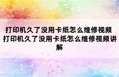 打印机久了没用卡纸怎么维修视频 打印机久了没用卡纸怎么维修视频讲解